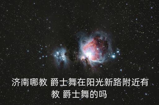  济南哪教 爵士舞在阳光新路附近有教 爵士舞的吗