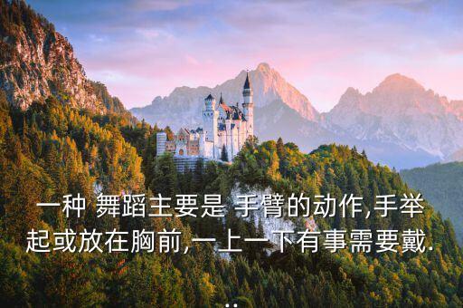 一种 舞蹈主要是 手臂的动作,手举起或放在胸前,一上一下有事需要戴...