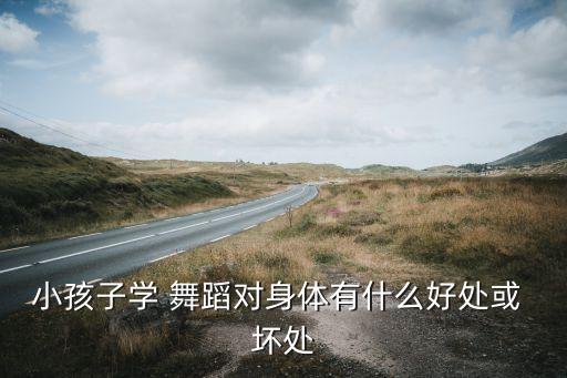 小孩子学 舞蹈对身体有什么好处或 坏处