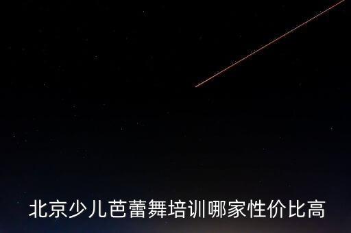 北京舞蹈培训班哪个好,北京芭蕾培训机构太多了资源比较丰富
