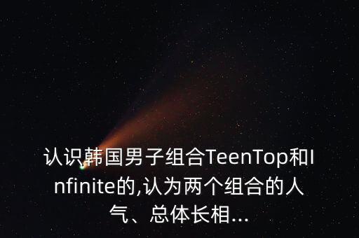 认识韩国男子组合TeenTop和Infinite的,认为两个组合的人气、总体长相...