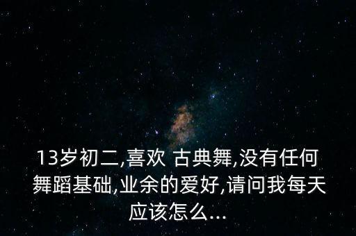 13岁初二,喜欢 古典舞,没有任何 舞蹈基础,业余的爱好,请问我每天应该怎么...