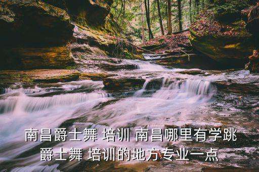  南昌爵士舞 培训 南昌哪里有学跳爵士舞 培训的地方专业一点