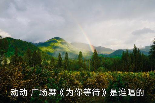 动动 广场舞《为你等待》是谁唱的