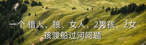 一个 猎人、狼、女人、2男孩、2女孩渡船过河问题