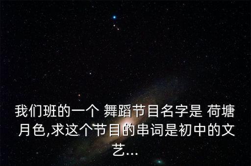 我们班的一个 舞蹈节目名字是 荷塘 月色,求这个节目的串词是初中的文艺...