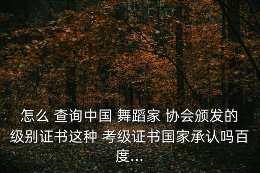 怎么 查询中国 舞蹈家 协会颁发的级别证书这种 考级证书国家承认吗百度...