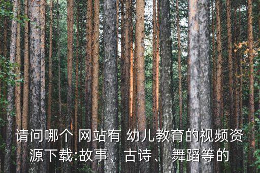 请问哪个 网站有 幼儿教育的视频资源下载:故事、古诗、 舞蹈等的