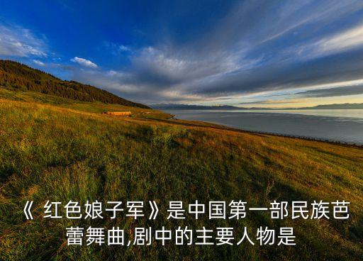 《 红色娘子军》是中国第一部民族芭蕾舞曲,剧中的主要人物是