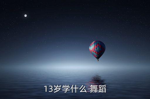 13女孩适合学什么舞蹈,13岁前学什么舞蹈好不好?