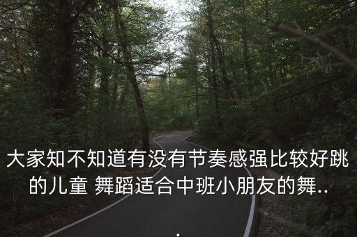 大家知不知道有没有节奏感强比较好跳的儿童 舞蹈适合中班小朋友的舞...