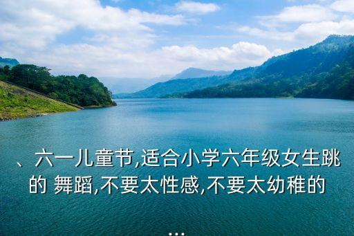 、六一儿童节,适合小学六年级女生跳的 舞蹈,不要太性感,不要太幼稚的...