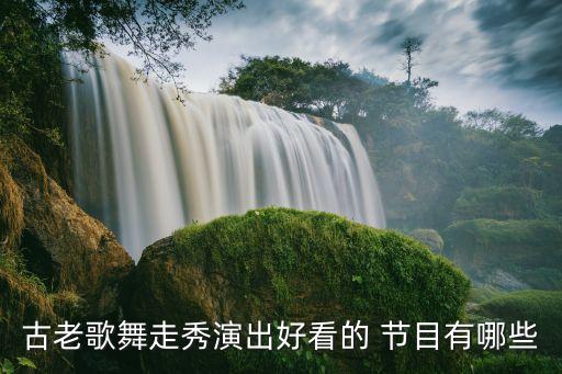 古老歌舞走秀演出好看的 节目有哪些