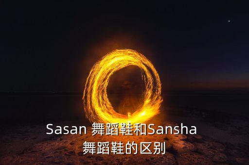 Sasan 舞蹈鞋和Sansha 舞蹈鞋的区别