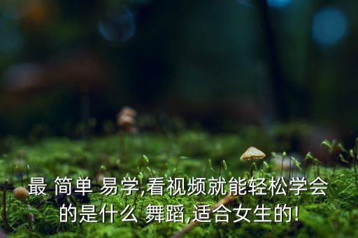 最 简单 易学,看视频就能轻松学会的是什么 舞蹈,适合女生的!