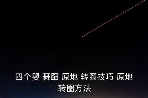 四个婴 舞蹈 原地 转圈技巧 原地 转圈方法