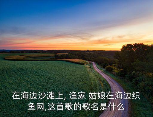 在海边沙滩上, 渔家 姑娘在海边织鱼网,这首歌的歌名是什么
