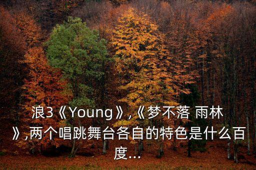 浪3《Young》,《梦不落 雨林》,两个唱跳舞台各自的特色是什么百度...