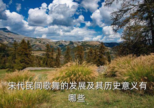  宋代民间歌舞的发展及其历史意义有哪些
