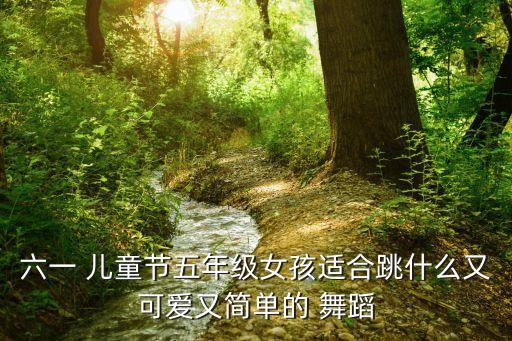 六一 儿童节五年级女孩适合跳什么又可爱又简单的 舞蹈