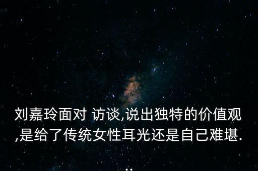 刘嘉玲面对 访谈,说出独特的价值观,是给了传统女性耳光还是自己难堪...