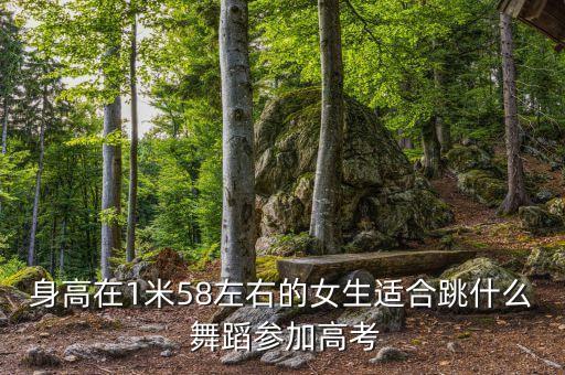 身高在1米58左右的女生适合跳什么 舞蹈参加高考