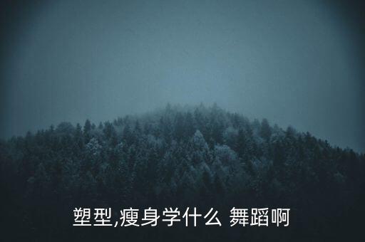 塑型,瘦身学什么 舞蹈啊