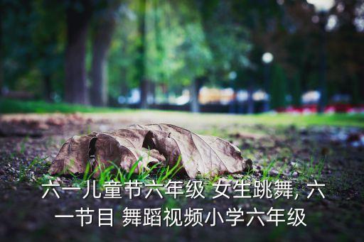  六一儿童节六年级 女生跳舞, 六一节目 舞蹈视频小学六年级