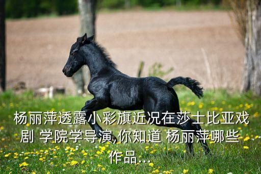  杨丽萍透露小彩旗近况在莎士比亚戏剧 学院学导演,你知道 杨丽萍哪些作品...