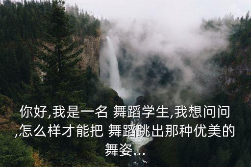 你好,我是一名 舞蹈学生,我想问问,怎么样才能把 舞蹈跳出那种优美的舞姿...