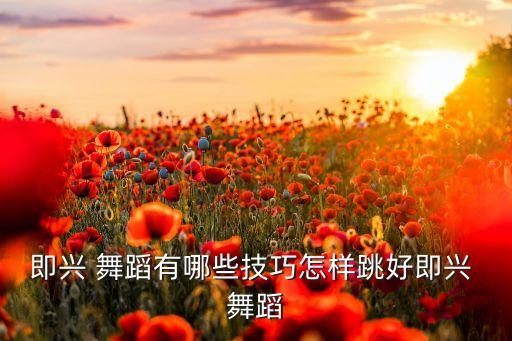 即兴 舞蹈有哪些技巧怎样跳好即兴 舞蹈