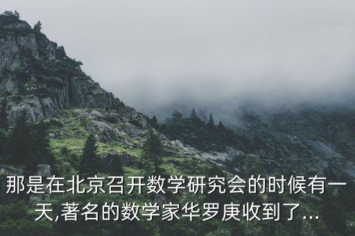 那是在北京召开数学研究会的时候有一天,著名的数学家华罗庚收到了...