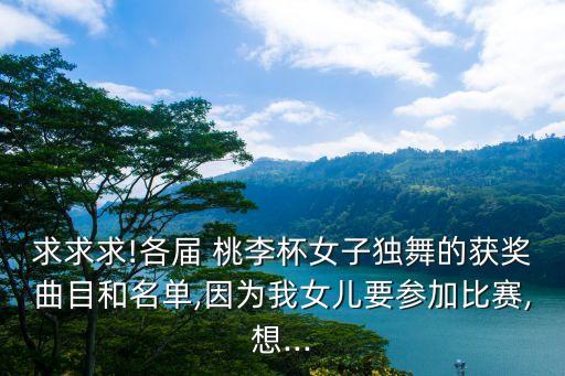 求求求!各届 桃李杯女子独舞的获奖曲目和名单,因为我女儿要参加比赛,想...