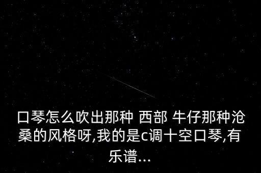 口琴怎么吹出那种 西部 牛仔那种沧桑的风格呀,我的是c调十空口琴,有乐谱...