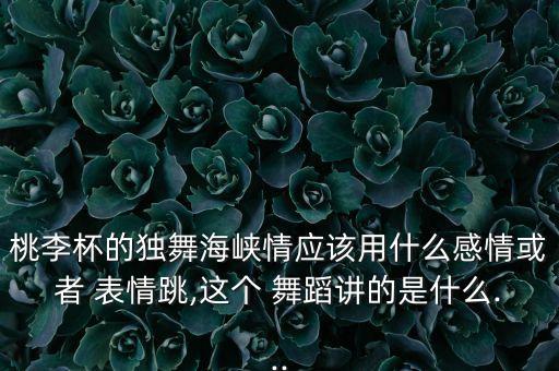 桃李杯的独舞海峡情应该用什么感情或者 表情跳,这个 舞蹈讲的是什么...