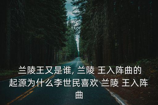  兰陵王又是谁, 兰陵 王入阵曲的起源为什么李世民喜欢 兰陵 王入阵曲