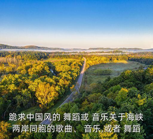 跪求中国风的 舞蹈或 音乐关于海峡两岸同胞的歌曲、 音乐,或者 舞蹈