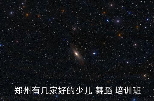  郑州有几家好的少儿 舞蹈 培训班