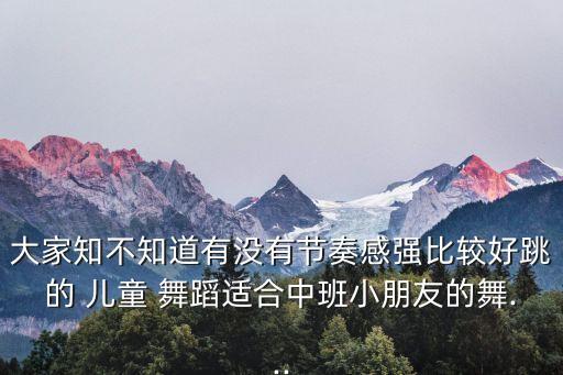 大家知不知道有没有节奏感强比较好跳的 儿童 舞蹈适合中班小朋友的舞...