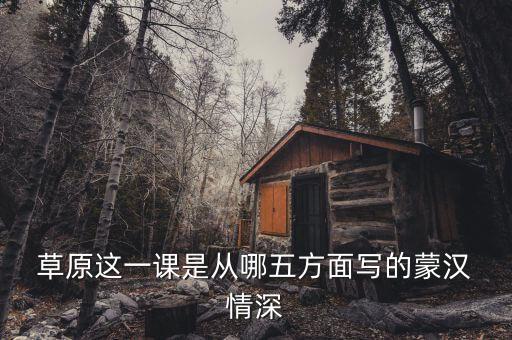  草原这一课是从哪五方面写的蒙汉 情深