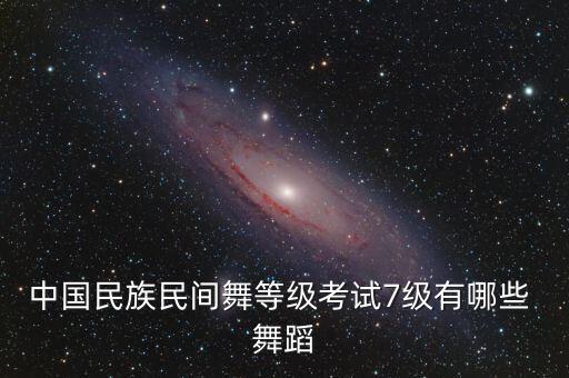 中国民族民间舞等级考试7级有哪些 舞蹈