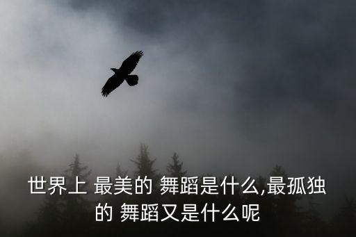 世界上 最美的 舞蹈是什么,最孤独的 舞蹈又是什么呢
