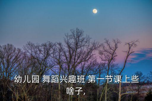  幼儿园 舞蹈兴趣班 第一节课上些啥子,