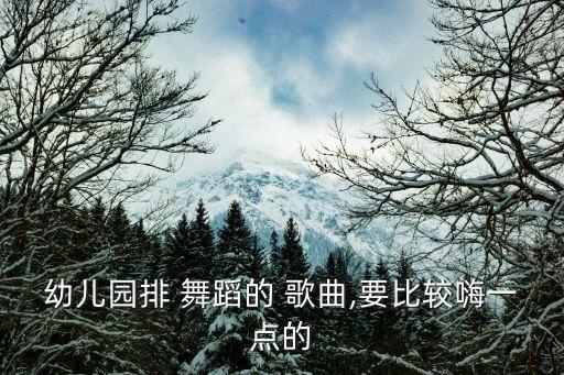 幼儿园排 舞蹈的 歌曲,要比较嗨一点的