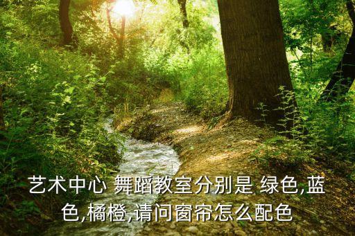 艺术中心 舞蹈教室分别是 绿色,蓝色,橘橙,请问窗帘怎么配色