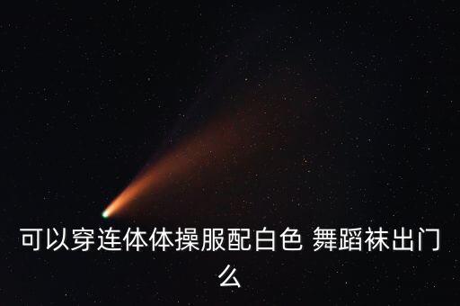 可以穿连体体操服配白色 舞蹈袜出门么