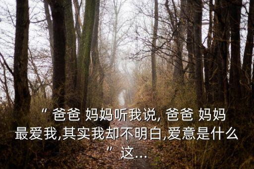 “ 爸爸 妈妈听我说, 爸爸 妈妈最爱我,其实我却不明白,爱意是什么”这...