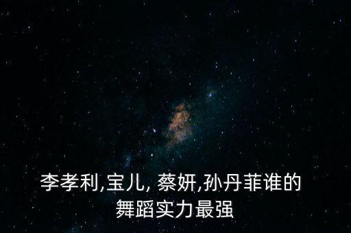 李孝利,宝儿, 蔡妍,孙丹菲谁的 舞蹈实力最强