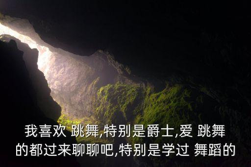 我喜欢 跳舞,特别是爵士,爱 跳舞的都过来聊聊吧,特别是学过 舞蹈的