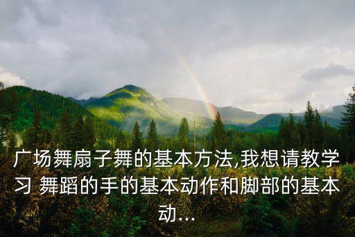 广场舞扇子舞的基本方法,我想请教学习 舞蹈的手的基本动作和脚部的基本动...